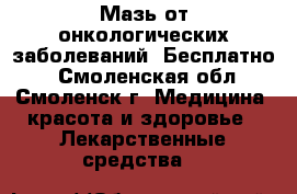 Мазь от онкологических заболеваний. Бесплатно! - Смоленская обл., Смоленск г. Медицина, красота и здоровье » Лекарственные средства   